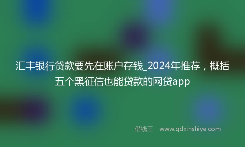 汇丰银行贷款要先在账户存钱_2024年推荐，概括五个黑征信也能贷款的网贷app