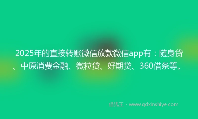 2025年的直接转账微信放款微信app有：随身贷、中原消费金融、微粒贷、好期贷、360借条等。