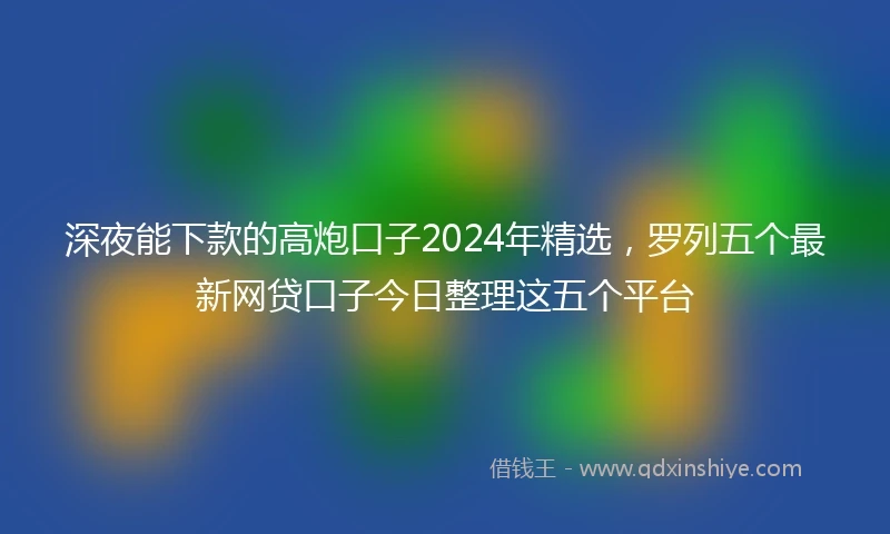 深夜能下款的高炮口子2024年精选，罗列五个最新网贷口子今日整理这五个平台