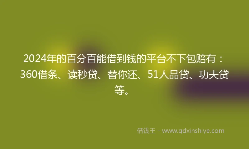 2024年的百分百能借到钱的平台不下包赔有：360借条、读秒贷、替你还、51人品贷、功夫贷等。