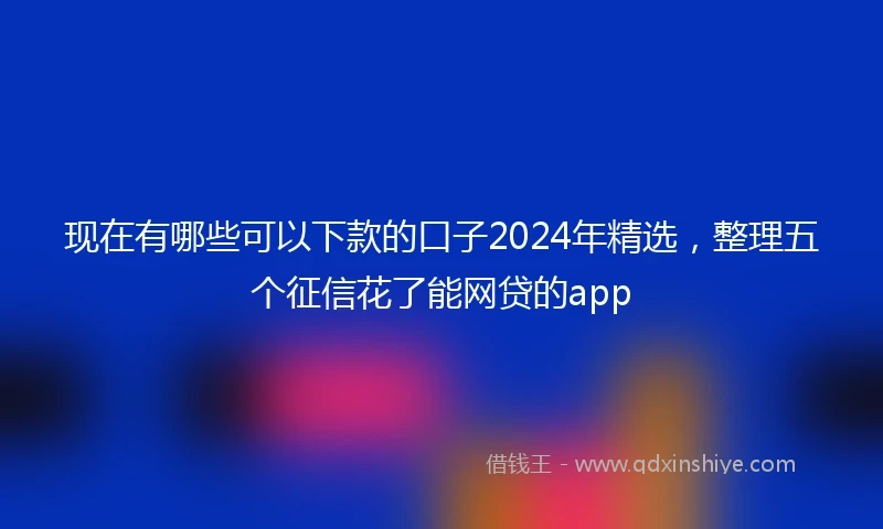 现在有哪些可以下款的口子2024年精选，整理五个征信花了能网贷的app