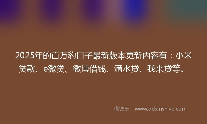 2025年的百万豹口子最新版本更新内容有：小米贷款、e微贷、微博借钱、滴水贷、我来贷等。