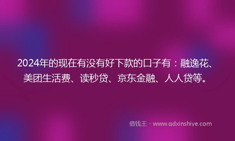 2024年的现在有没有好下款的口子有：融逸花、美团生活费、读秒贷、京东金融、人人贷等。