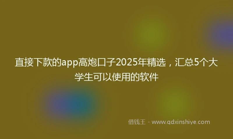 直接下款的app高炮口子2025年精选，汇总5个大学生可以使用的软件