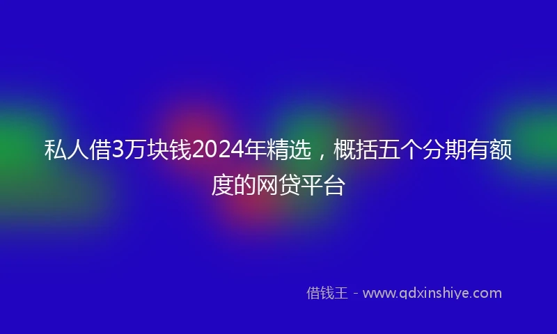 私人借3万块钱2024年精选，概括五个分期有额度的网贷平台