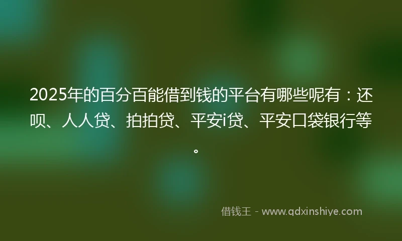 2025年的百分百能借到钱的平台有哪些呢有：还呗、人人贷、拍拍贷、平安i贷、平安口袋银行等。
