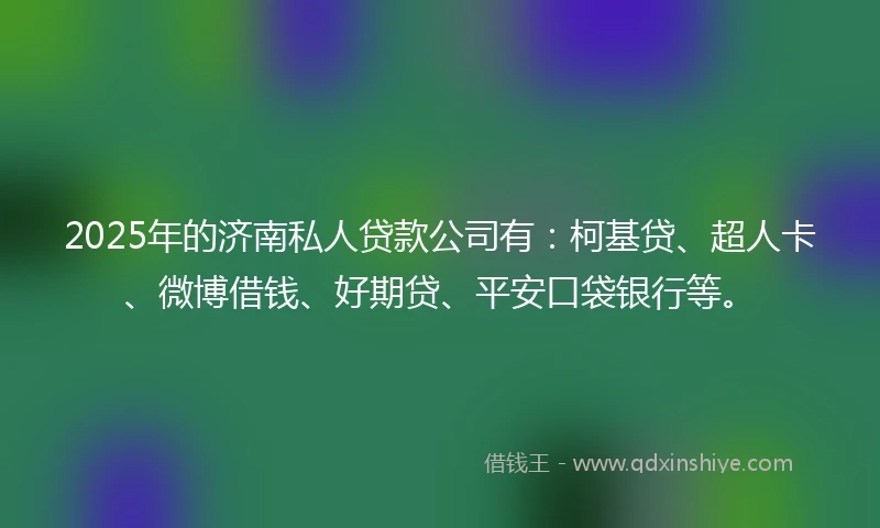 2025年的济南私人贷款公司有：柯基贷、超人卡、微博借钱、好期贷、平安口袋银行等。
