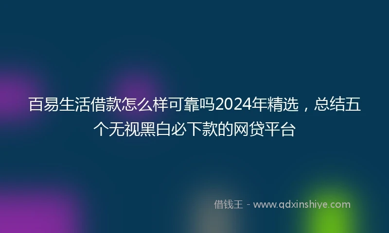 百易生活借款怎么样可靠吗2024年精选，总结五个无视黑白必下款的网贷平台
