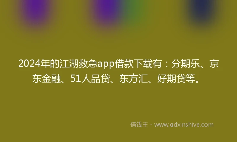 2024年的江湖救急app借款下载有：分期乐、京东金融、51人品贷、东方汇、好期贷等。