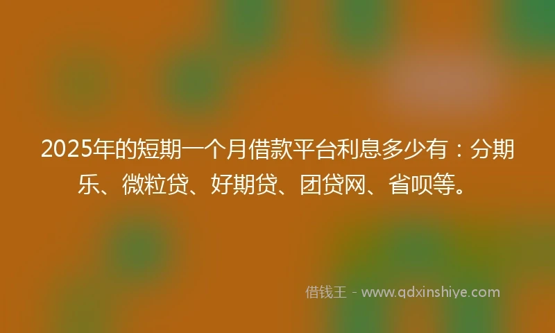 2025年的短期一个月借款平台利息多少有：分期乐、微粒贷、好期贷、团贷网、省呗等。
