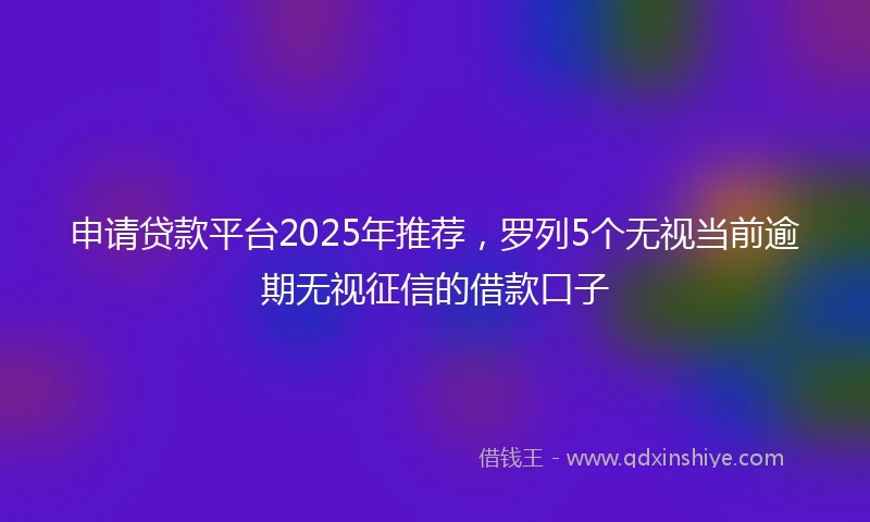 申请贷款平台2025年推荐,罗列5个无视当前逾期无视征信的借款口子