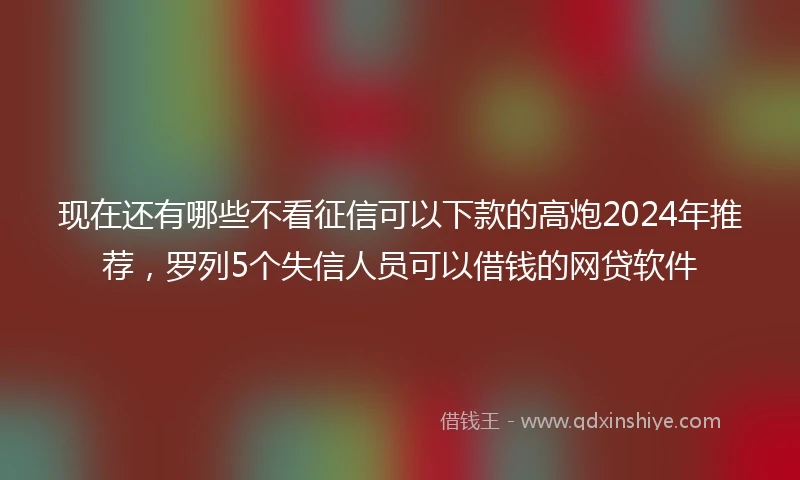 现在还有哪些不看征信可以下款的高炮2024年推荐，罗列5个失信人员可以借钱的网贷软件