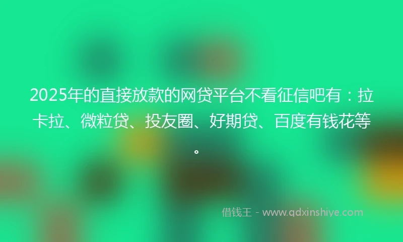 2025年的直接放款的网贷平台不看征信吧有：拉卡拉、微粒贷、投友圈、好期贷、百度有钱花等。