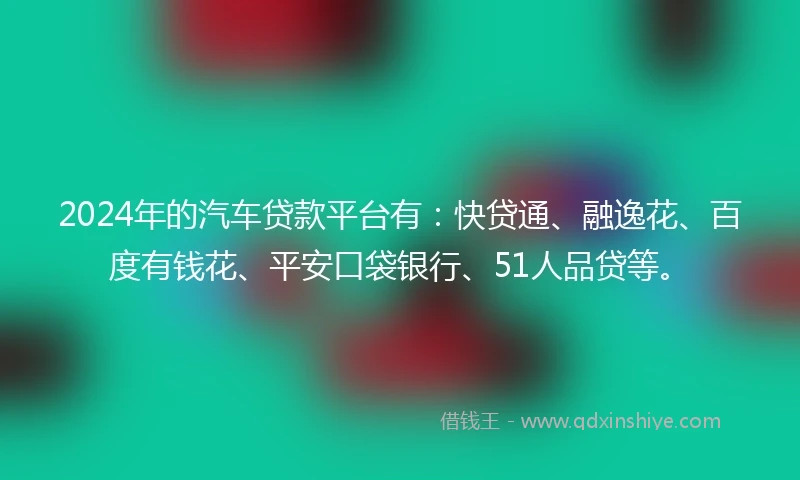 2024年的汽车贷款平台有：快贷通、融逸花、百度有钱花、平安口袋银行、51人品贷等。