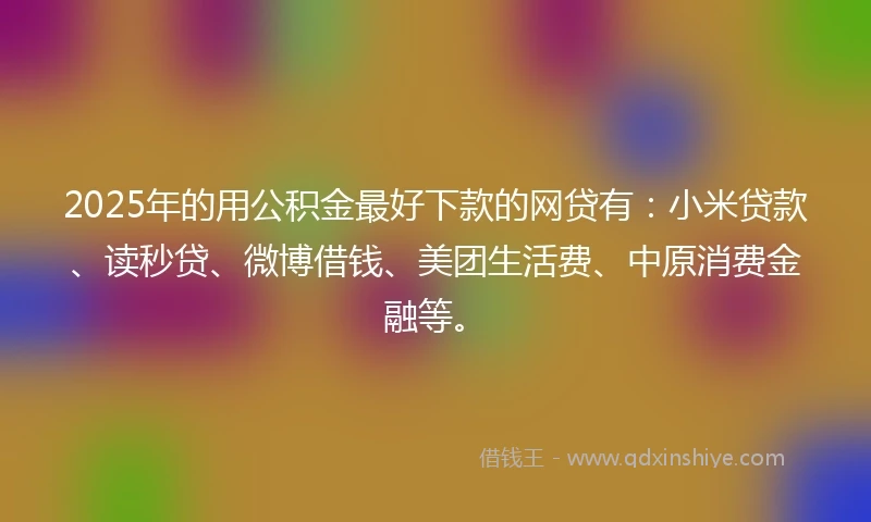 2025年的用公积金最好下款的网贷有：小米贷款、读秒贷、微博借钱、美团生活费、中原消费金融等。