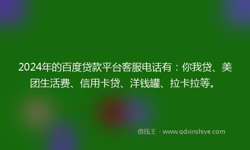 2024年的百度贷款平台客服电话有：你我贷、美团生活费、信用卡贷、洋钱罐、拉卡拉等。