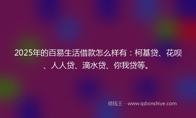 2025年的百易生活借款怎么样有：柯基贷、花呗、人人贷、滴水贷、你我贷等。