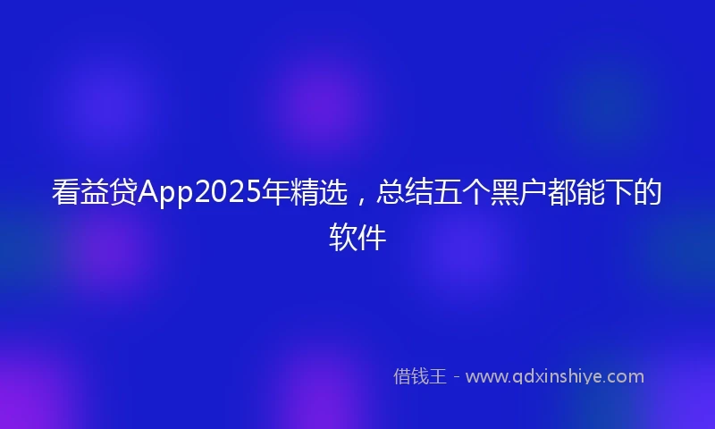看益贷App2025年精选，总结五个黑户都能下的软件