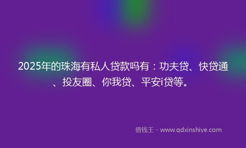 2025年的珠海有私人贷款吗有：功夫贷、快贷通、投友圈、你我贷、平安i贷等。