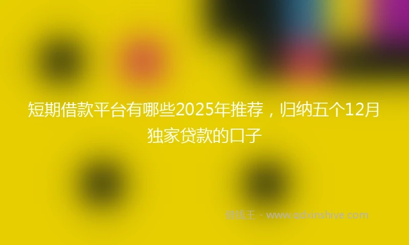 短期借款平台有哪些2025年推荐，归纳五个12月独家贷款的口子