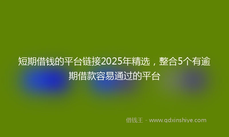 短期借钱的平台链接2025年精选，整合5个有逾期借款容易通过的平台