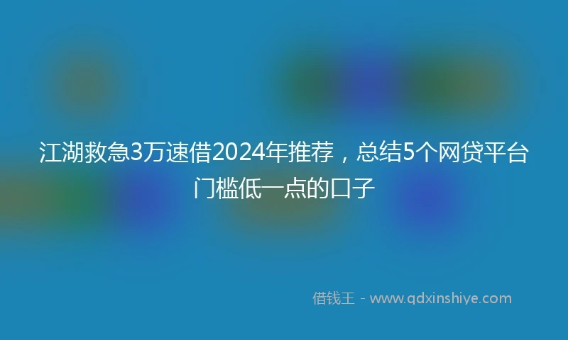 江湖救急3万速借2024年推荐，总结5个网贷平台门槛低一点的口子
