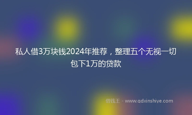 私人借3万块钱2024年推荐，整理五个无视一切包下1万的贷款
