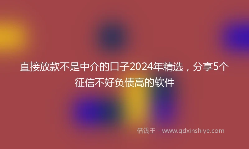 直接放款不是中介的口子2024年精选，分享5个征信不好负债高的软件