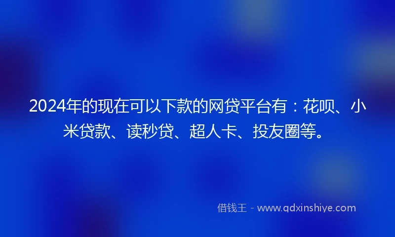 2024年的现在可以下款的网贷平台有：花呗、小米贷款、读秒贷、超人卡、投友圈等。