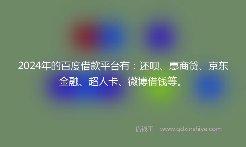 2024年的百度借款平台有：还呗、惠商贷、京东金融、超人卡、微博借钱等。
