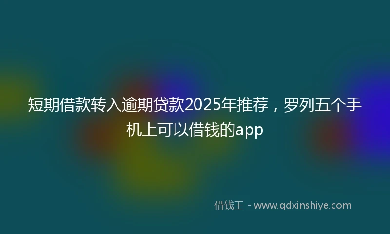 短期借款转入逾期贷款2025年推荐，罗列五个手机上可以借钱的app