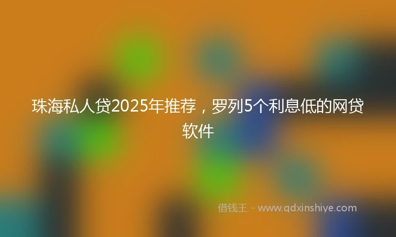 珠海私人贷2025年推荐，罗列5个利息低的网贷软件