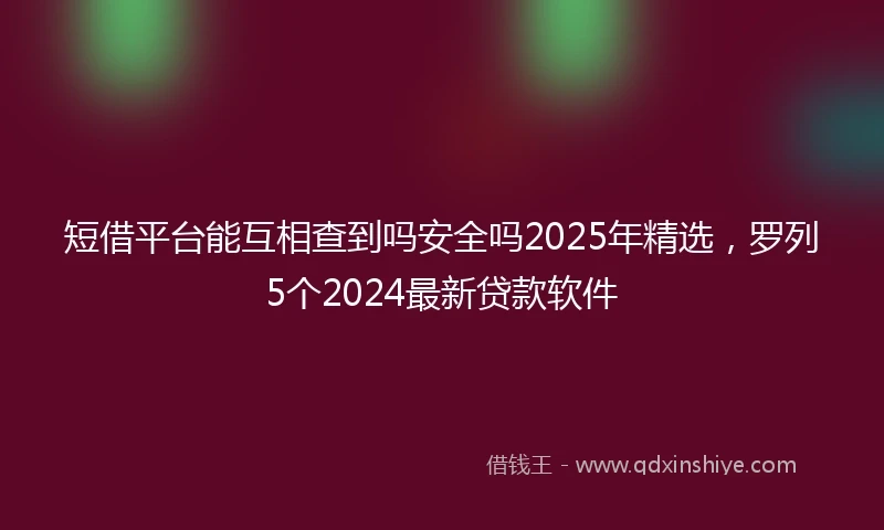 短借平台能互相查到吗安全吗2025年精选，罗列5个2024最新贷款软件