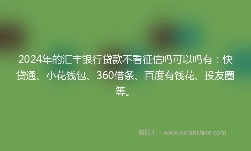 2024年的汇丰银行贷款不看征信吗可以吗有：快贷通、小花钱包、360借条、百度有钱花、投友圈等。