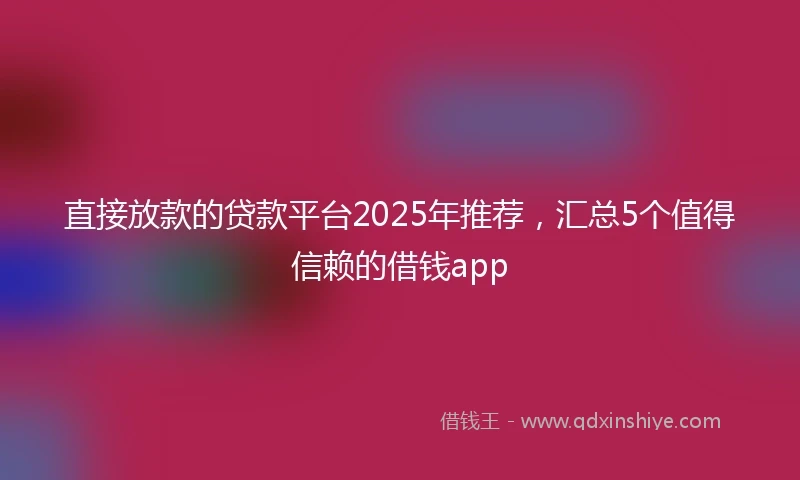 直接放款的贷款平台2025年推荐，汇总5个值得信赖的借钱app