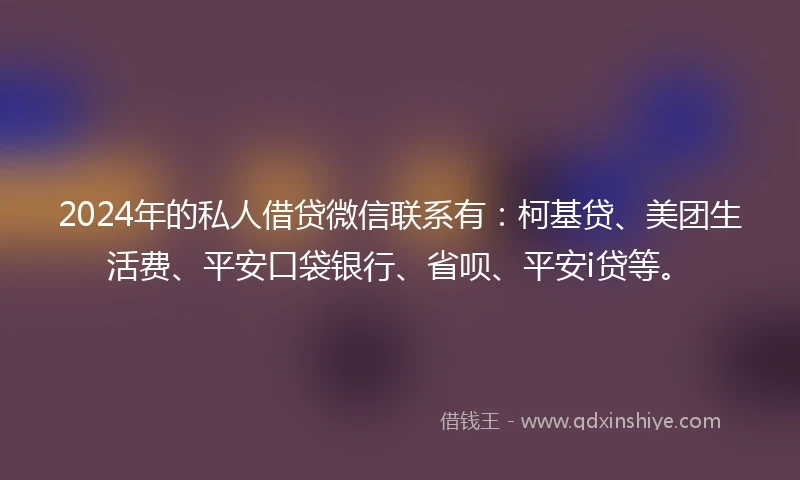 2024年的私人借贷微信联系有：柯基贷、美团生活费、平安口袋银行、省呗、平安i贷等。