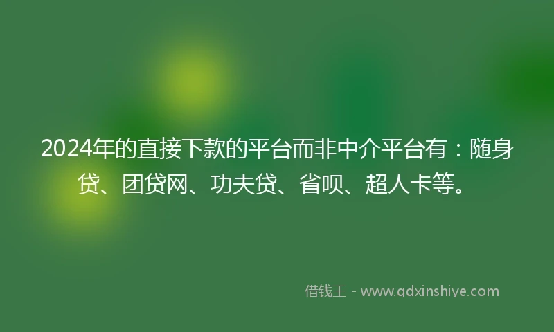 2024年的直接下款的平台而非中介平台有：随身贷、团贷网、功夫贷、省呗、超人卡等。