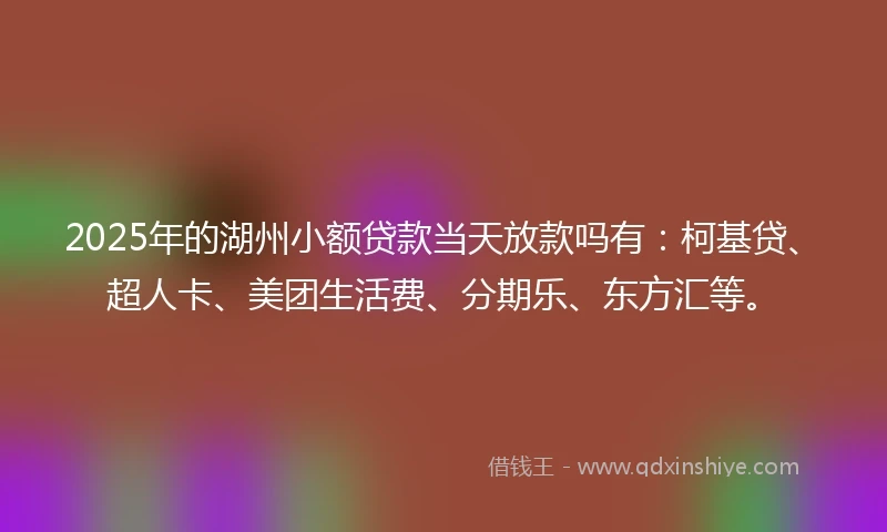 2025年的湖州小额贷款当天放款吗有：柯基贷、超人卡、美团生活费、分期乐、东方汇等。