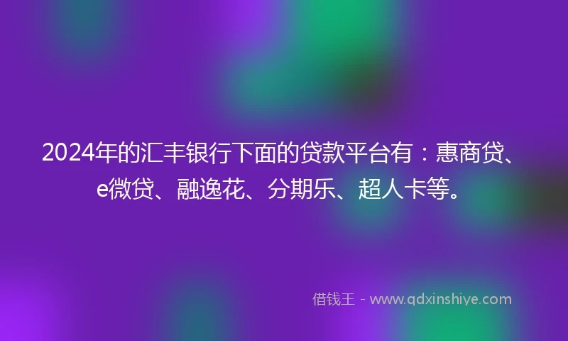 2024年的汇丰银行下面的贷款平台有：惠商贷、e微贷、融逸花、分期乐、超人卡等。