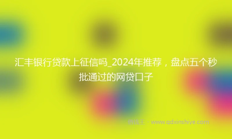 汇丰银行贷款上征信吗_2024年推荐，盘点五个秒批通过的网贷口子