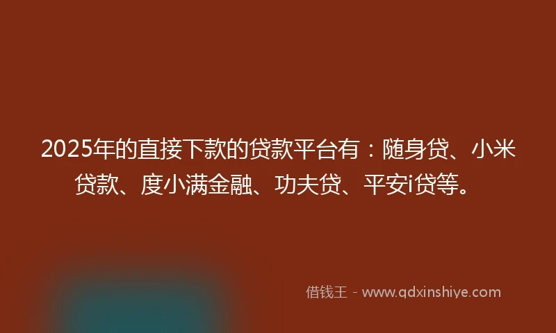 2025年的直接下款的贷款平台有：随身贷、小米贷款、度小满金融、功夫贷、平安i贷等。