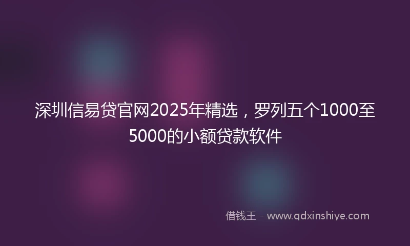 深圳信易贷官网2025年精选，罗列五个1000至5000的小额贷款软件