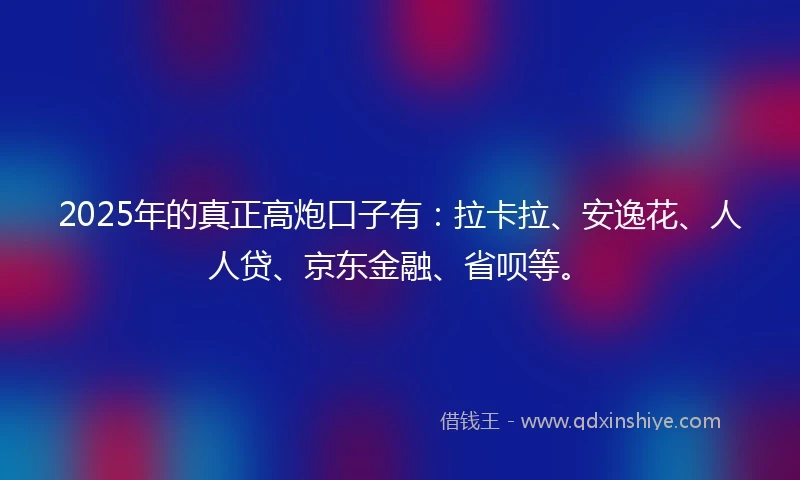 2025年的真正高炮口子有：拉卡拉、安逸花、人人贷、京东金融、省呗等。
