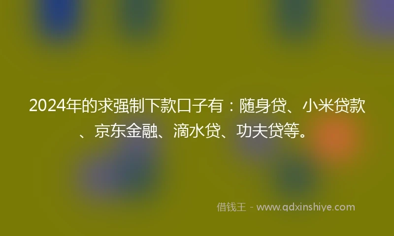 2024年的求强制下款口子有：随身贷、小米贷款、京东金融、滴水贷、功夫贷等。