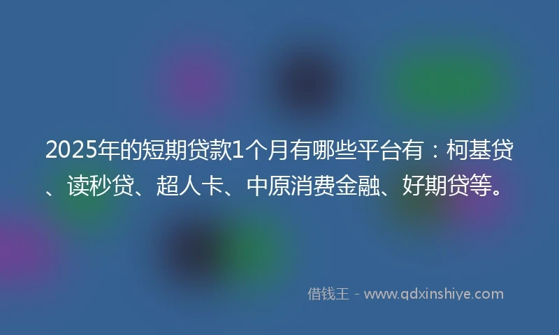 2025年的短期贷款1个月有哪些平台有：柯基贷、读秒贷、超人卡、中原消费金融、好期贷等。