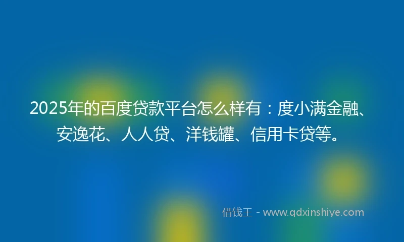 2025年的百度贷款平台怎么样有：度小满金融、安逸花、人人贷、洋钱罐、信用卡贷等。