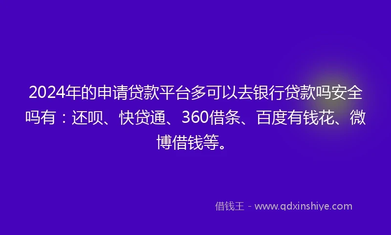 2024年的申请贷款平台多可以去银行贷款吗安全吗有：还呗、快贷通、360借条、百度有钱花、微博借钱等。