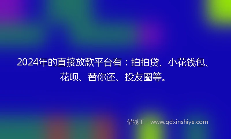 2024年的直接放款平台有：拍拍贷、小花钱包、花呗、替你还、投友圈等。