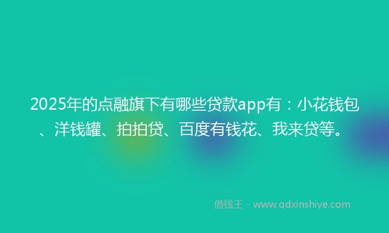 2025年的点融旗下有哪些贷款app有：小花钱包、洋钱罐、拍拍贷、百度有钱花、我来贷等。