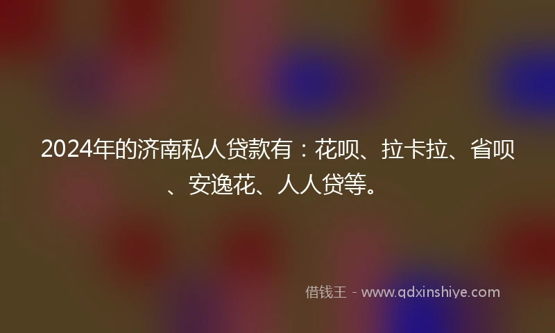 2024年的济南私人贷款有：花呗、拉卡拉、省呗、安逸花、人人贷等。
